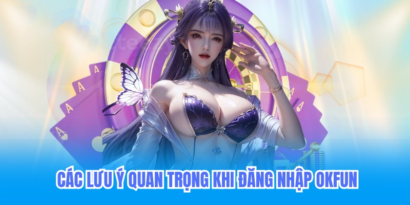 Các lưu ý quan trọng khi đăng nhập okfun